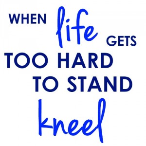 When LIFE gets too hard to stand KNEEL